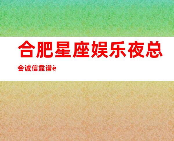 合肥星座娱乐夜总会诚信靠谱详情价格一览