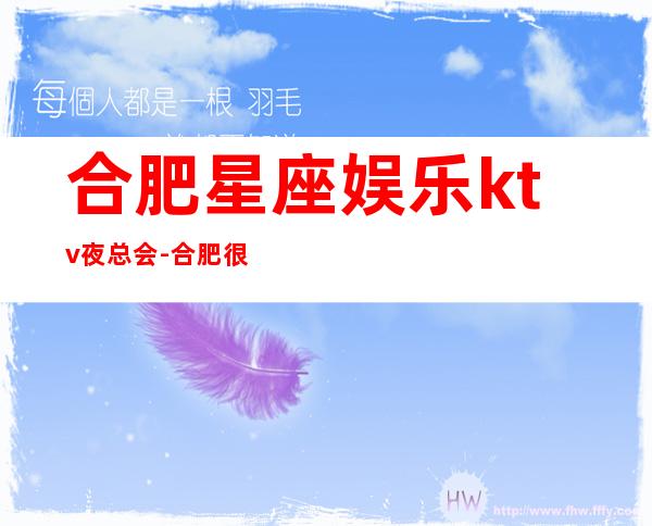 合肥星座娱乐ktv夜总会-合肥很高级的驰名商务KTV夜场