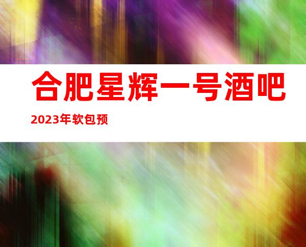 合肥星辉一号酒吧2023年软包预订真实价格
