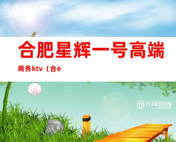 合肥星辉一号高端商务ktv(合肥星辉一号所有什么服务)