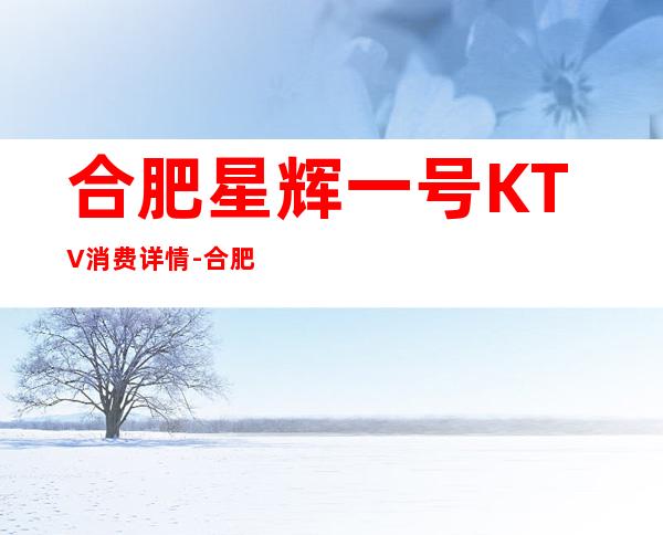 合肥星辉一号KTV消费详情-合肥星辉一号夜总会详细攻略