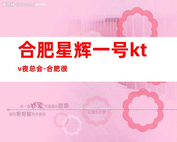合肥星辉一号ktv夜总会-合肥很高的驰名商务KTV夜总会