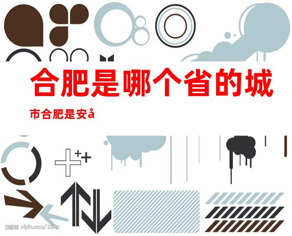 合肥是哪个省的城市合肥是安徽省的城市(合肥是属于哪个省的城市)