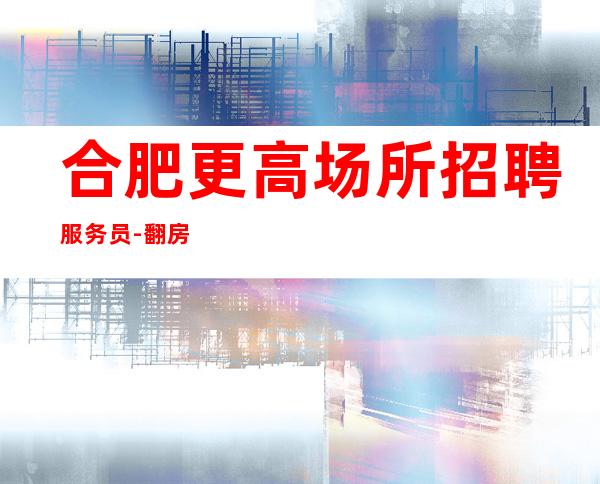合肥更高场所招聘服务员-翻房多多面向全国招聘