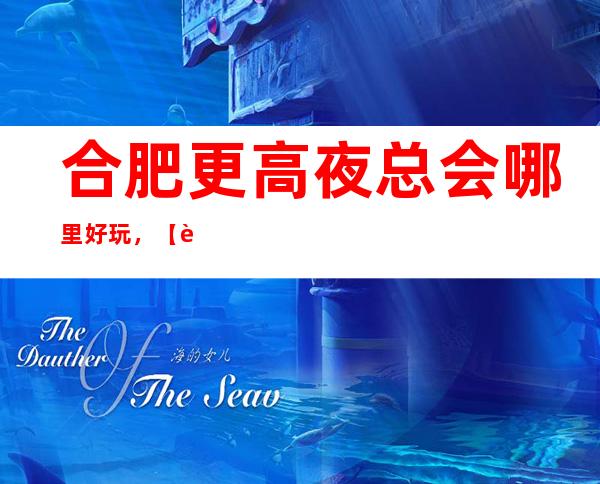 合肥更高夜总会哪里好玩，【这篇文章让你少吃亏】