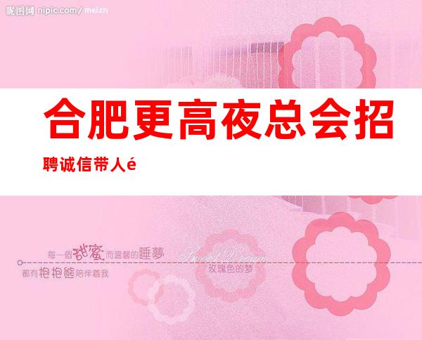 合肥更高夜总会招聘诚信带人避坑入行指南