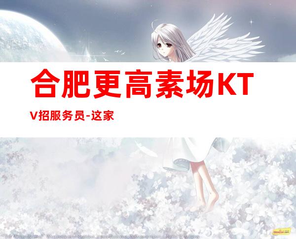 合肥更高素场KTV招服务员-这家公司生意好
