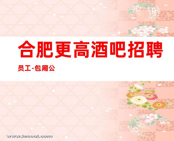合肥更高酒吧招聘员工-包厢公主(10-)
