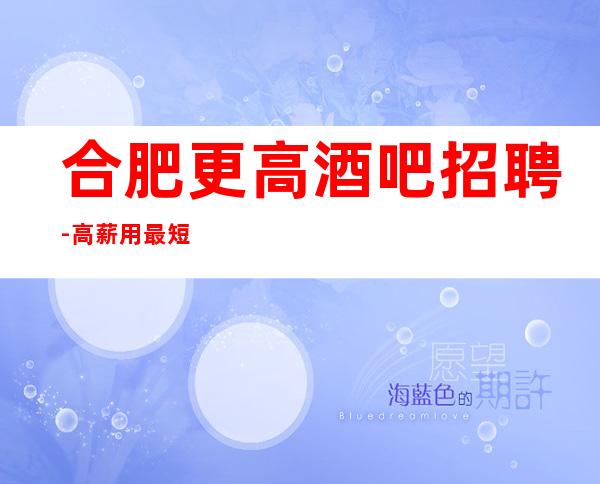 合肥更高酒吧招聘-高薪用最短的时间挣更多的
