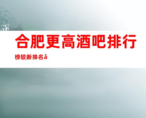 合肥更高酒吧排行榜 较新排名带你亲朋好友聚会