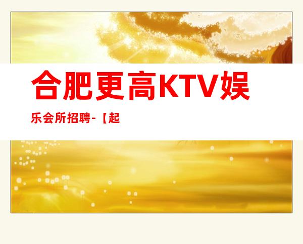 合肥更高KTV娱乐会所招聘-【起步天天可上班】