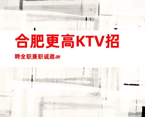 合肥更高KTV招聘全职兼职 诚邀您的加入