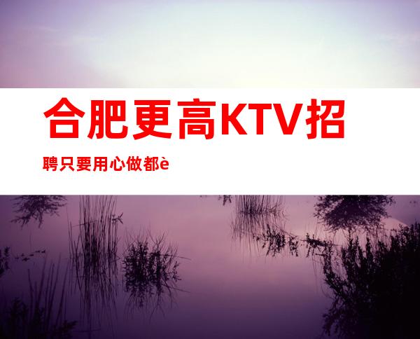 合肥更高KTV招聘只要用心做都能赚到 不上班补住