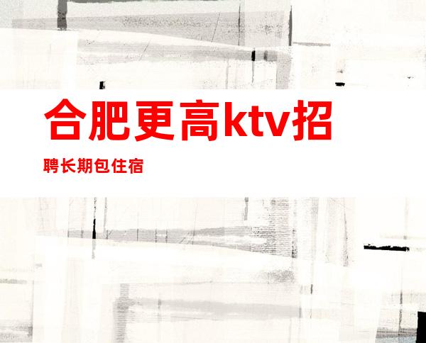 合肥更高ktv招聘长期包住宿