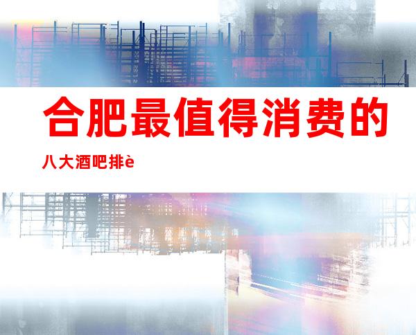 合肥最值得消费的八大酒吧排行榜-合肥酒吧场所预订