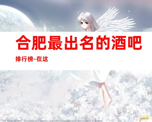 合肥最 出名的酒吧排行榜-在这里忽略压力，展现自己