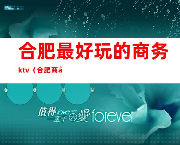 合肥最好玩的商务ktv(合肥商务吃饭的地方推荐)
