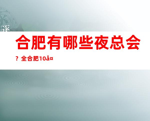 合肥有哪些夜总会?全合肥10大夜总会排名是