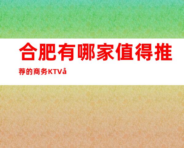 合肥有哪家值得推荐的商务KTV/内部配备各种有优质设施