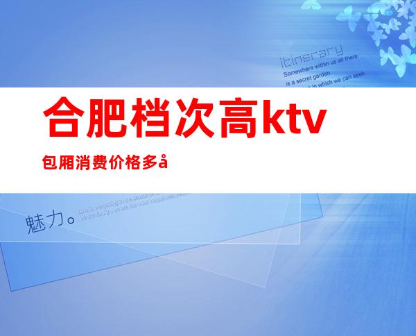 合肥档次高ktv包厢消费价格多少-合肥高端夜场KTV真空场排名攻略