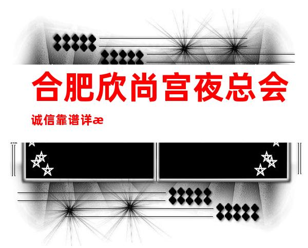 合肥欣尚宫夜总会诚信靠谱详情价格一览