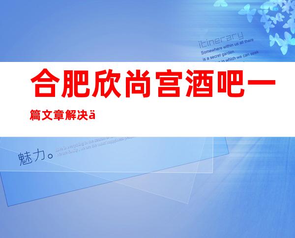 合肥欣尚宫酒吧一篇文章解决你平平无奇的夜晚