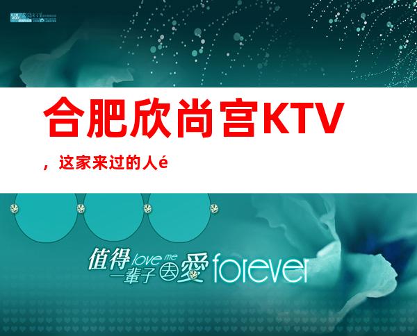 合肥欣尚宫KTV，这家来过的人都说非常好