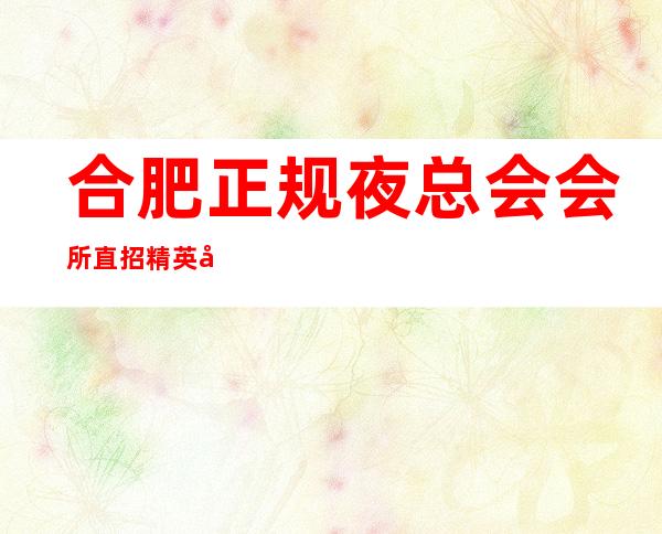 合肥正规夜总会会所直招精英团队 想赚来找我