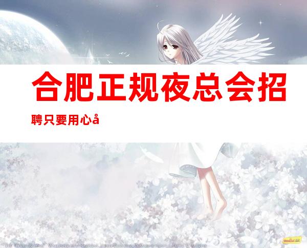 合肥正规夜总会招聘只要用心做都能赚到