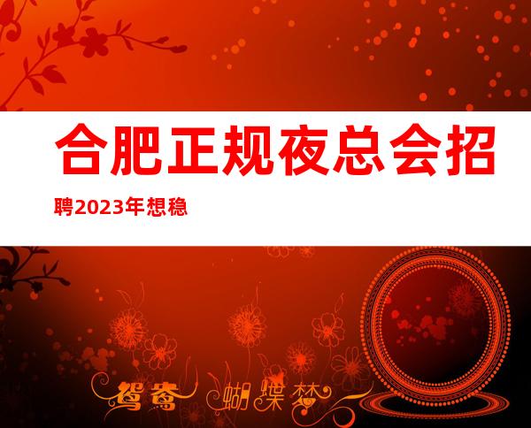 合肥正规夜总会招聘2023年想稳定赚的来