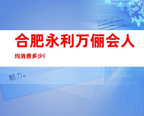 合肥永利万俪会人均消费多少,永利万俪会有没有畅饮活动?
