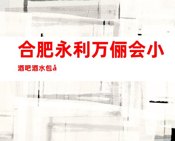 合肥永利万俪会小酒吧酒水包厢贵不贵,公主怎么消费。