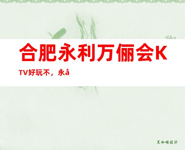 合肥永利万俪会KTV好玩不，永利万俪会KTV公主服务费多少。