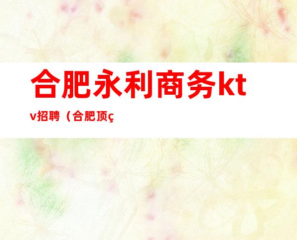 合肥永利商务ktv招聘(合肥顶级KTV招聘)
