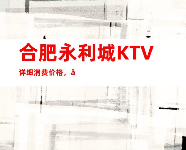 合肥永利城KTV详细消费价格,听说漂亮的超多。