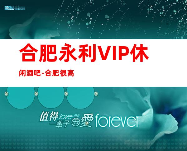 合肥永利VIP休闲酒吧-合肥很高的驰名商务休闲酒吧