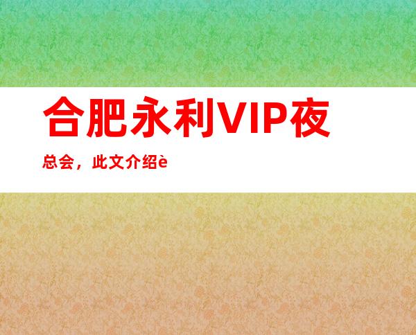 合肥永利VIP夜总会,此文介绍这家店详情让你少踩坑