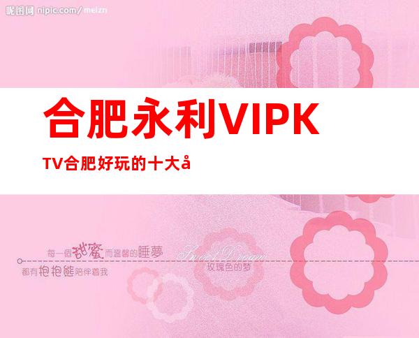 合肥永利VIPKTV合肥好玩的十大夜总会