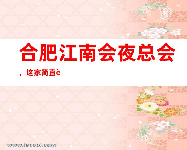 合肥江南会夜总会,这家简直让人流连忘返