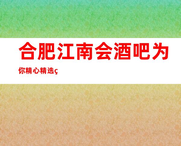 合肥江南会酒吧为你精心精选的合肥更高酒吧