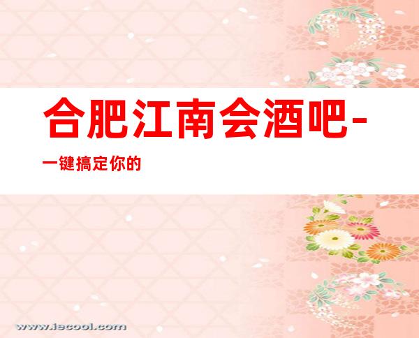 合肥江南会酒吧-一键搞定你的快乐夜生活