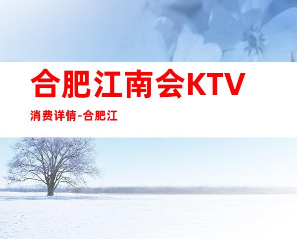 合肥江南会KTV消费详情-合肥江南会夜总会详细攻略
