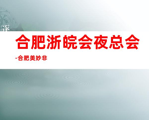 合肥浙皖会夜总会-合肥美妙非凡的夜总会