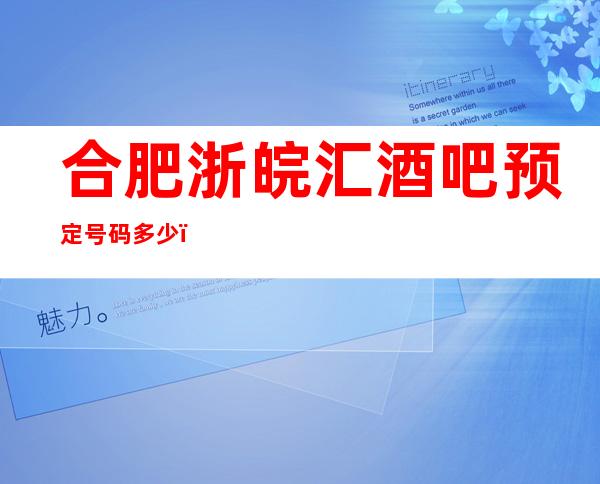 合肥浙皖汇酒吧预定号码多少,瑶海区浙皖汇消费标准?