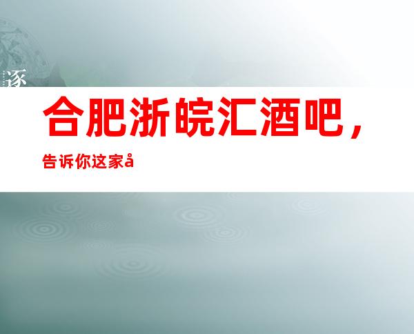 合肥浙皖汇酒吧,告诉你这家包厢消费真实情况