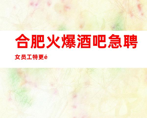 合肥火爆酒吧急聘女员工特  更高商务场一天2班