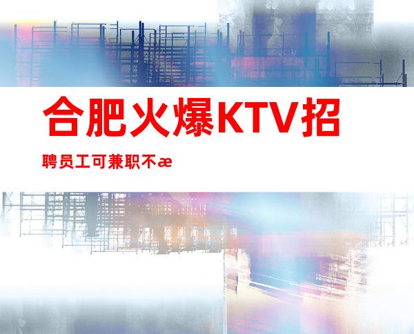 合肥火爆KTV招聘员工可兼职 不收取任何费用