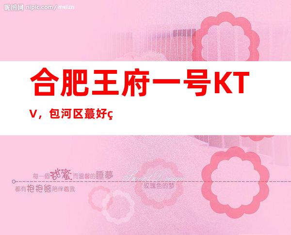 合肥王府一号KTV,包河区蕞好玩的高档商务KTV。