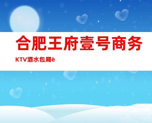 合肥王府壹号商务KTV酒水包厢贵不贵,公主怎么消费。