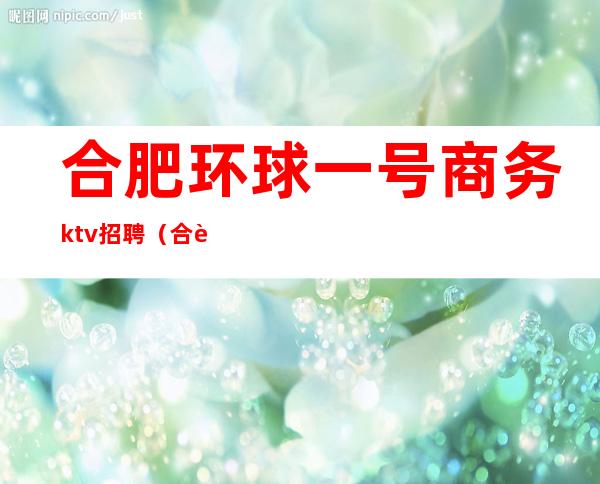 合肥环球一号商务ktv招聘(合肥环球一号KTV)